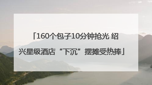 160个包子10分钟抢光 绍兴星级酒店“下沉”摆摊受热捧