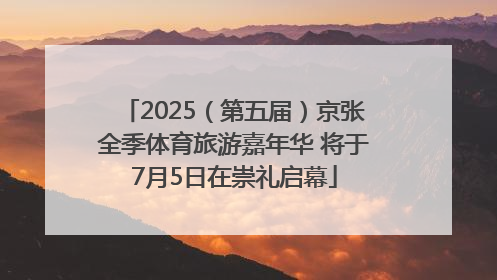 2025（第五届）京张全季体育旅游嘉年华 将于7月5日在崇礼启幕