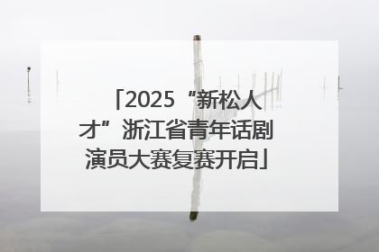 2025“新松人才”浙江省青年话剧演员大赛复赛开启