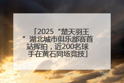 2025“楚天羽王”湖北城市俱乐部赛首站挥拍，近200名球手在黄石同场竞技