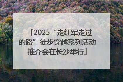 2025“走红军走过的路”徒步穿越系列活动推介会在长沙举行
