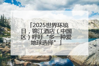 2025世界环境日，锦江酒店（中国区）呼吁“多一种爱地球选择”