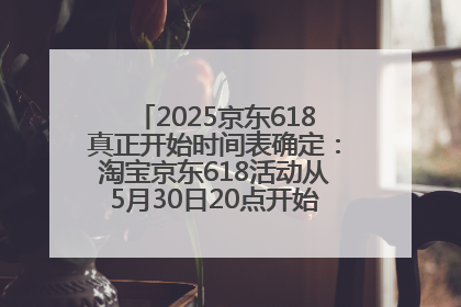 2025京东618真正开始时间表确定：淘宝京东618活动从5月30日20点开始到6月20日结束！