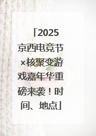 2025京西电竞节×核聚变游戏嘉年华重磅来袭！时间、地点