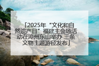 2025年“文化和自然遗产日”福建主会场活动在漳州东山举办 三条文物主题游径发布
