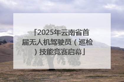 2025年云南省首届无人机驾驶员（巡检）技能竞赛启幕