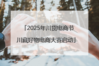 2025年川货电商节川藏好物电商大赛启动