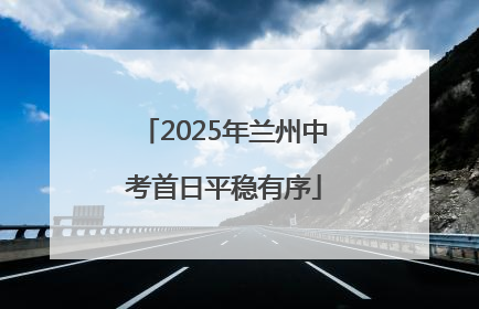 2025年兰州中考首日平稳有序