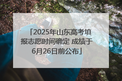 2025年山东高考填报志愿时间确定 成绩于6月26日前公布