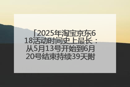 2025年淘宝京东618活动时间史上最长：从5月13号开始到6月20号结束持续39天附详细时间表一览