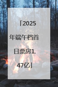 2025年端午档首日票房1.47亿