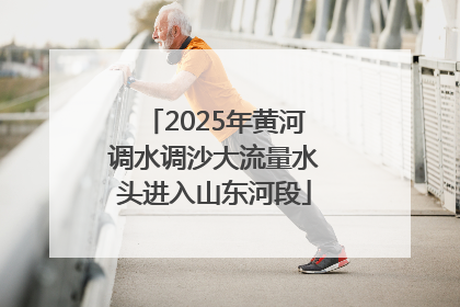 2025年黄河调水调沙大流量水头进入山东河段