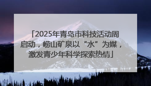 2025年青岛市科技活动周启动，崂山矿泉以“水”为媒，激发青少年科学探索热情