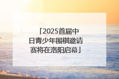 2025首届中日青少年围棋邀请赛将在洛阳启幕
