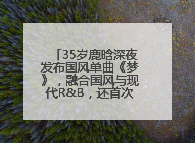 35岁鹿晗深夜发布国风单曲《梦》，融合国风与现代R&B，还首次尝试戏腔！