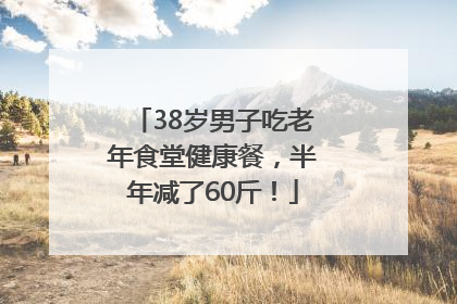 38岁男子吃老年食堂健康餐，半年减了60斤！