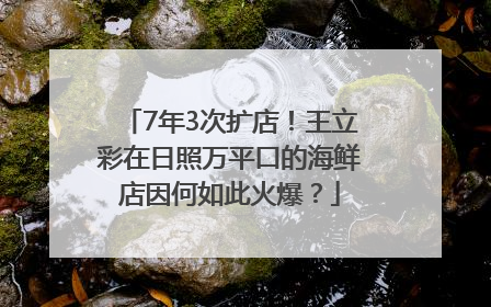 7年3次扩店！王立彩在日照万平口的海鲜店因何如此火爆？