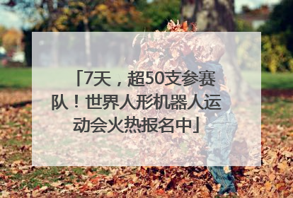 7天，超50支参赛队！世界人形机器人运动会火热报名中