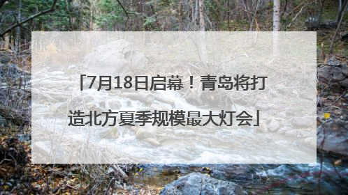 7月18日启幕！青岛将打造北方夏季规模最大灯会