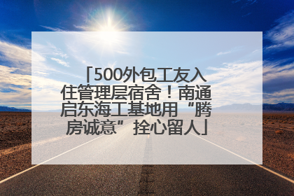 500外包工友入住管理层宿舍！南通启东海工基地用“腾房诚意”拴心留人