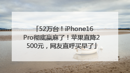 52万台！iPhone16Pro彻底赢麻了！苹果直降2500元，网友直呼买早了