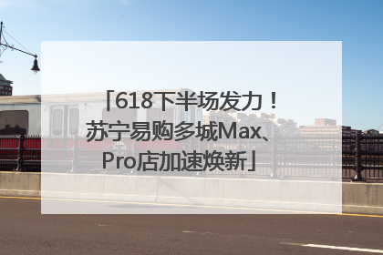 618下半场发力！苏宁易购多城Max、Pro店加速焕新
