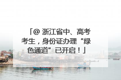 @ 浙江省中、高考考生，身份证办理“绿色通道”已开启！