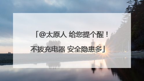 @太原人 给您提个醒！不拔充电器 安全隐患多