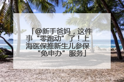 @新手爸妈，这件事“零跑动”了！上海医保推新生儿参保“免申办”服务