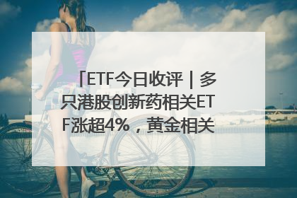 ETF今日收评｜多只港股创新药相关ETF涨超4%，黄金相关ETF跌逾1%