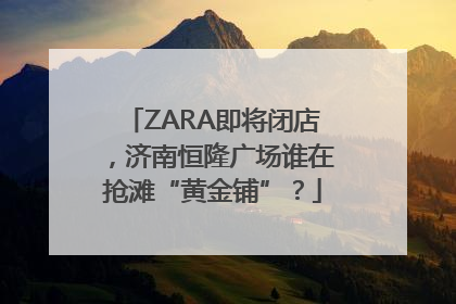 ZARA即将闭店，济南恒隆广场谁在抢滩“黄金铺”？